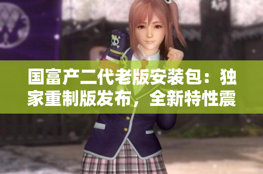 國(guó)富產(chǎn)二代老版安裝包：獨(dú)家重制版發(fā)布，全新特性震撼來(lái)襲