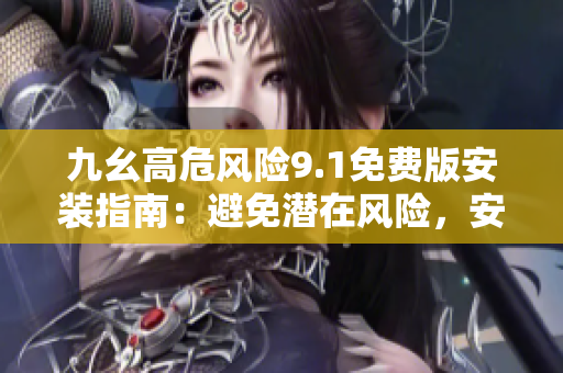 九幺高危風險9.1免費版安裝指南：避免潛在風險，安全快速配置指引