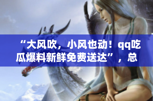 “大風(fēng)吹，小風(fēng)也動！qq吃瓜爆料新鮮免費送達”，總有你意想不到的爆料，盡在這里！