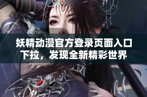 妖精動漫官方登錄頁面入口下拉，發(fā)現(xiàn)全新精彩世界