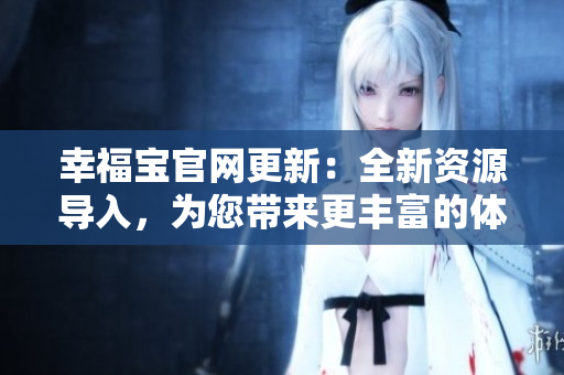 幸福寶官網(wǎng)更新：全新資源導(dǎo)入，為您帶來更豐富的體驗(yàn)