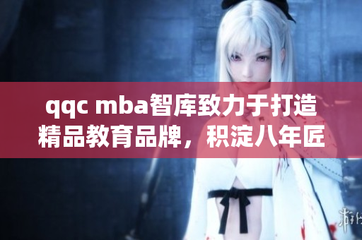 qqc mba智庫(kù)致力于打造精品教育品牌，積淀八年匠心磨礪