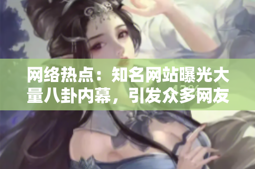網絡熱點：知名網站曝光大量八卦內幕，引發(fā)眾多網友熱議