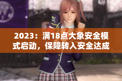 2023：滿18點(diǎn)大象安全模式啟動(dòng)，保障轉(zhuǎn)入安全達(dá)成