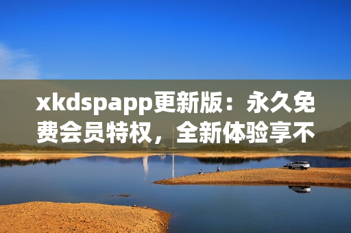 xkdspapp更新版：永久免費(fèi)會(huì)員特權(quán)，全新體驗(yàn)享不停