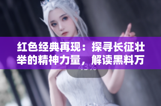 紅色經(jīng)典再現(xiàn)：探尋長征壯舉的精神力量，解讀黑料萬篇?dú)v史真相