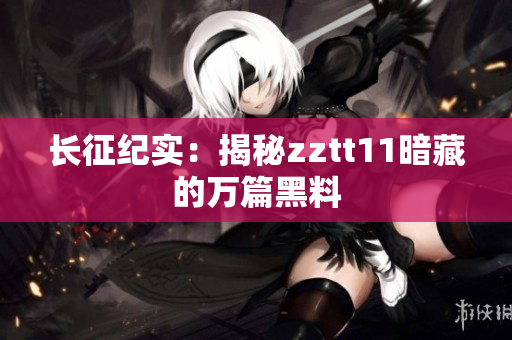 長征紀(jì)實(shí)：揭秘zztt11暗藏的萬篇黑料