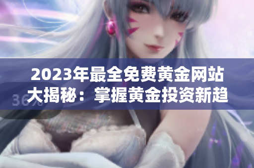 2023年最全免費黃金網(wǎng)站大揭秘：掌握黃金投資新趨勢，暢享投資盈利新機遇
