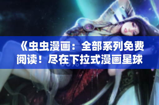 《蟲蟲漫畫：全部系列免費閱讀！盡在下拉式漫畫星球，精彩不容錯過》