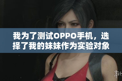 我為了測試OPPO手機(jī)，選擇了我的妹妹作為實(shí)驗(yàn)對象