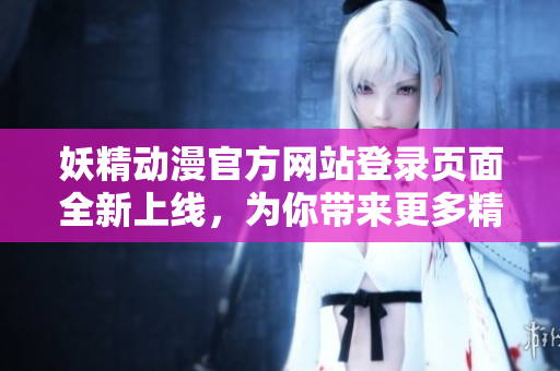 妖精動漫官方網站登錄頁面全新上線，為你帶來更多精彩！