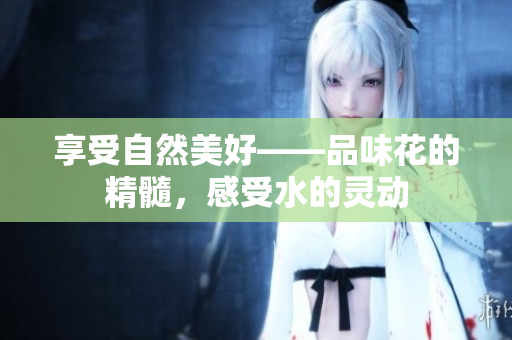 享受自然美好——品味花的精髓，感受水的靈動