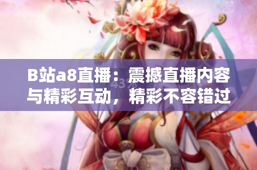 B站a8直播：震撼直播內(nèi)容與精彩互動(dòng)，精彩不容錯(cuò)過