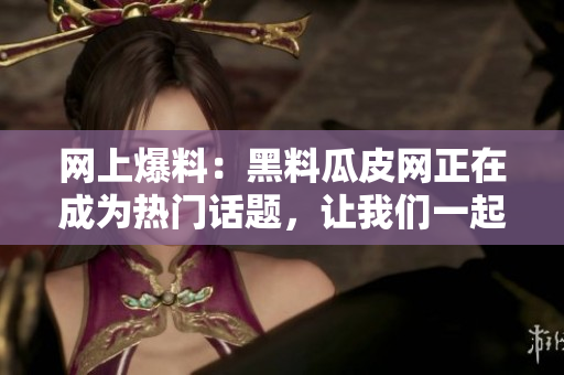 網(wǎng)上爆料：黑料瓜皮網(wǎng)正在成為熱門話題，讓我們一起來看看