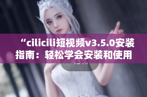 “cilicili短視頻v3.5.0安裝指南：輕松學(xué)會(huì)安裝和使用技巧”