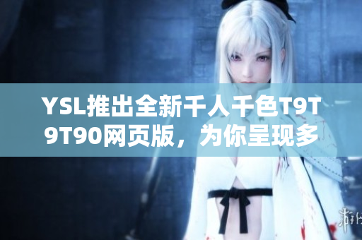 YSL推出全新千人千色T9T9T90網(wǎng)頁(yè)版，為你呈現(xiàn)多彩世界