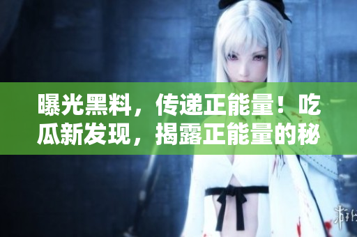 曝光黑料，傳遞正能量！吃瓜新發(fā)現(xiàn)，揭露正能量的秘密，令人心馳神往。