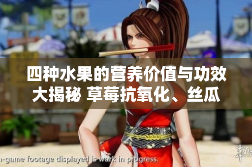 四種水果的營(yíng)養(yǎng)價(jià)值與功效大揭秘 草莓抗氧化、絲瓜美容養(yǎng)顏、向日葵調(diào)節(jié)心情、櫻桃增強(qiáng)免疫力