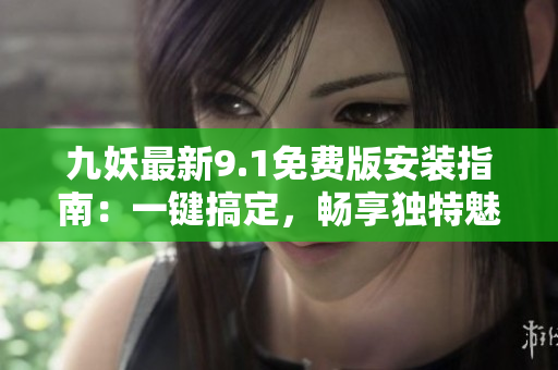 九妖最新9.1免費(fèi)版安裝指南：一鍵搞定，暢享獨(dú)特魅力