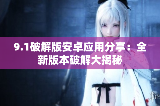 9.1破解版安卓應(yīng)用分享：全新版本破解大揭秘