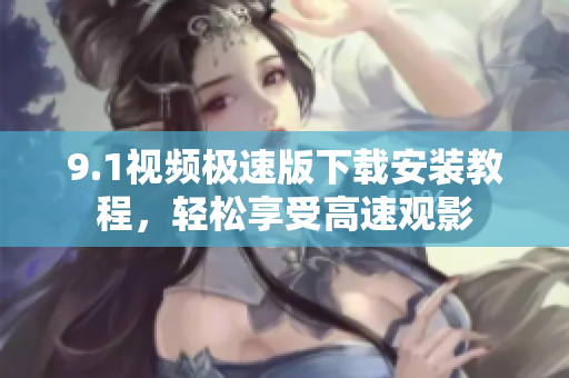 9.1視頻極速版下載安裝教程，輕松享受高速觀影