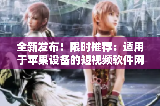 全新發(fā)布！限時(shí)推薦：適用于蘋果設(shè)備的短視頻軟件網(wǎng)站大全，一網(wǎng)打盡熱門工具！