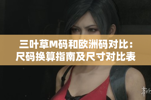 三葉草M碼和歐洲碼對(duì)比：尺碼換算指南及尺寸對(duì)比表