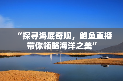 “探尋海底奇觀，鮑魚(yú)直播帶你領(lǐng)略海洋之美”