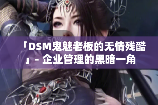 「DSM鬼魅老板的無情殘酷」- 企業(yè)管理的黑暗一角
