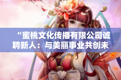 “蜜桃文化傳播有限公司誠(chéng)聘新人：與美麗事業(yè)共創(chuàng)未來！”