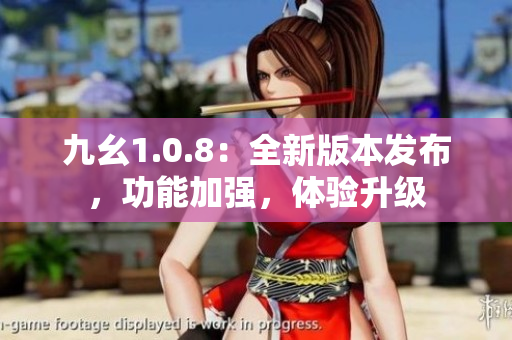 九幺1.0.8：全新版本發(fā)布，功能加強，體驗升級