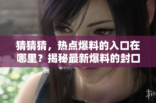 猜猜猜，熱點(diǎn)爆料的入口在哪里？揭秘最新爆料的封口位置
