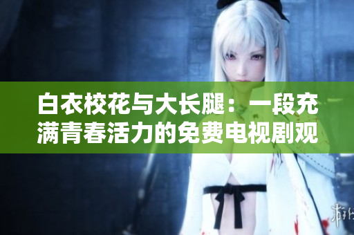 白衣?；ㄅc大長(zhǎng)腿：一段充滿青春活力的免費(fèi)電視劇觀看體驗(yàn)