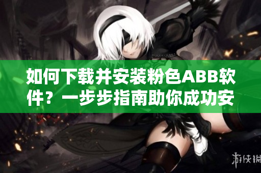 如何下載并安裝粉色ABB軟件？一步步指南助你成功安裝。
