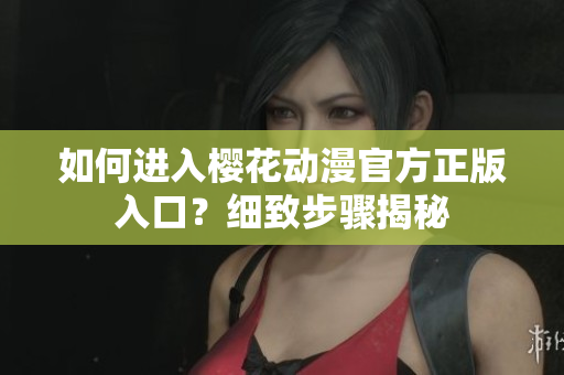 如何進(jìn)入櫻花動(dòng)漫官方正版入口？細(xì)致步驟揭秘