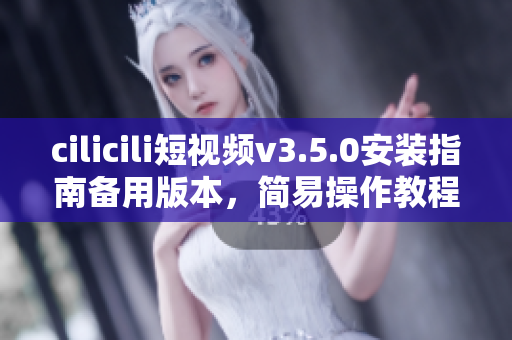 cilicili短視頻v3.5.0安裝指南備用版本，簡(jiǎn)易操作教程分享