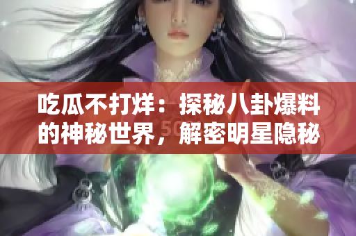 吃瓜不打烊：探秘八卦爆料的神秘世界，解密明星隱秘故事