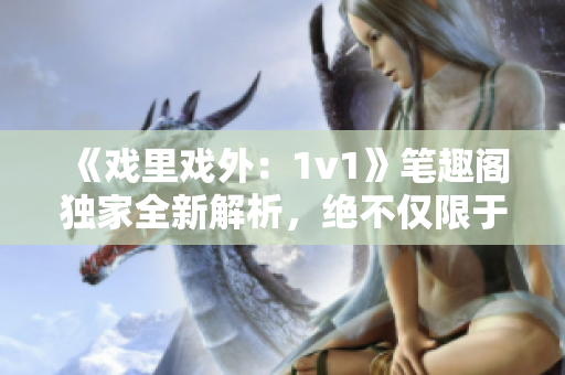 《戲里戲外：1v1》筆趣閣獨(dú)家全新解析，絕不僅限于一對一對決
