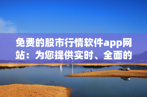 免費(fèi)的股市行情軟件app網(wǎng)站：為您提供實(shí)時(shí)、全面的股票信息更新