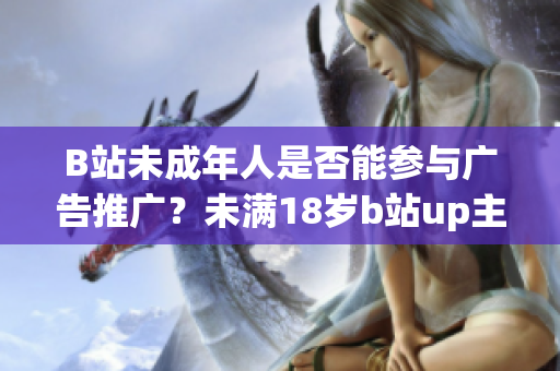 B站未成年人是否能參與廣告推廣？未滿18歲b站up主接廣告規(guī)定詳解