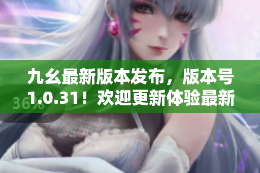 九幺最新版本發(fā)布，版本號1.0.31！歡迎更新體驗最新功能