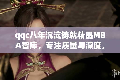 qqc八年沉淀鑄就精品MBA智庫，專注質(zhì)量與深度，助力職場精英