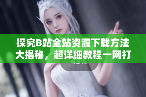 探究B站全站資源下載方法大揭秘，超詳細教程一網(wǎng)打盡
