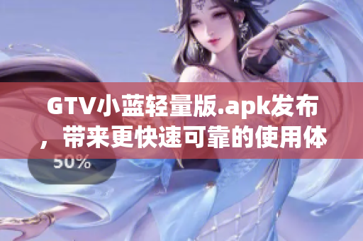GTV小藍(lán)輕量版.apk發(fā)布，帶來(lái)更快速可靠的使用體驗(yàn)