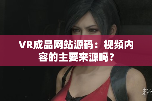 VR成品網(wǎng)站源碼：視頻內(nèi)容的主要來(lái)源嗎？
