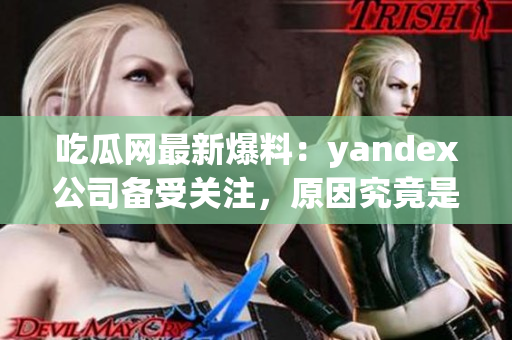 吃瓜網(wǎng)最新爆料：yandex公司備受關(guān)注，原因究竟是什么？