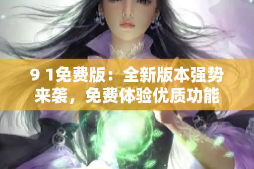 9 1免費版：全新版本強勢來襲，免費體驗優(yōu)質(zhì)功能