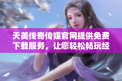 天美傳奇?zhèn)髅焦倬W(wǎng)提供免費下載服務，讓您輕松暢玩經(jīng)典游戲