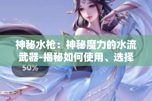 神秘水槍：神秘魔力的水流武器-揭秘如何使用、選擇和保養(yǎng)