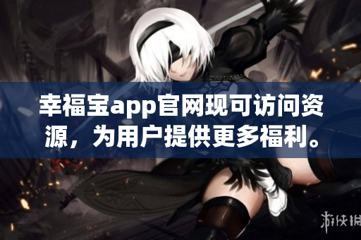 幸福寶app官網(wǎng)現(xiàn)可訪問資源，為用戶提供更多福利。